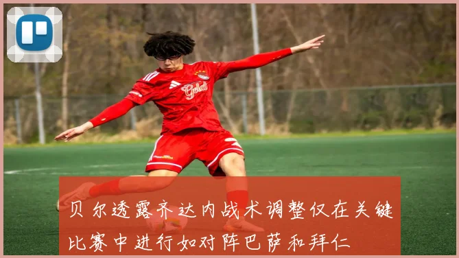 贝尔透露齐达内战术调整仅在关键比赛中进行如对阵巴萨和拜仁