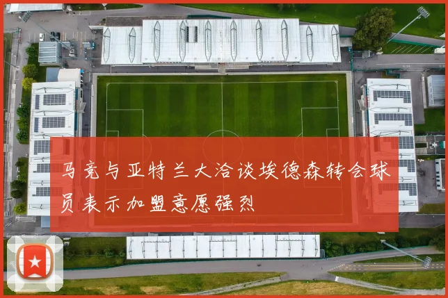 马竞与亚特兰大洽谈埃德森转会球员表示加盟意愿强烈