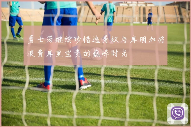 勇士若继续珍惜选秀权与库明加将浪费库里宝贵的巅峰时光