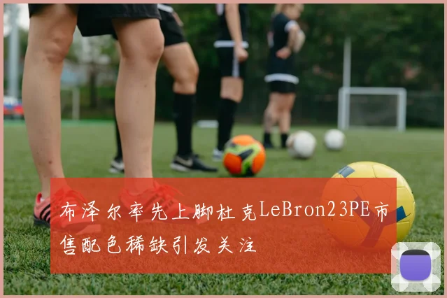 布泽尔率先上脚杜克LeBron23PE市售配色稀缺引发关注