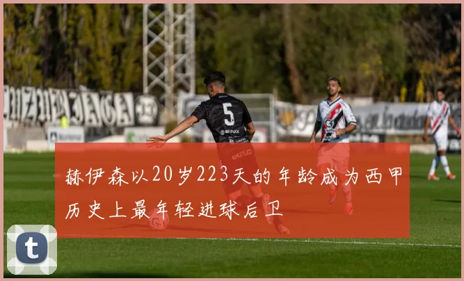 赫伊森以20岁223天的年龄成为西甲历史上最年轻进球后卫