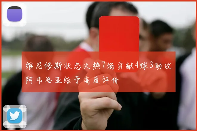 维尼修斯状态火热7场贡献4球3助攻阿韦洛亚给予高度评价