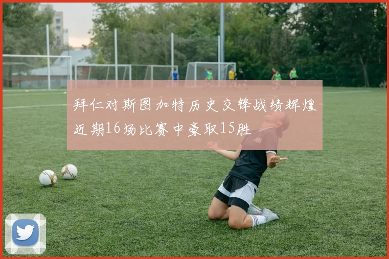 拜仁对斯图加特历史交锋战绩辉煌近期16场比赛中豪取15胜