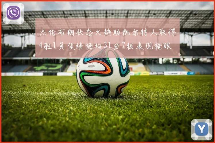杰伦布朗状态火热助凯尔特人取得4胜1负佳绩场均31分7板表现抢眼